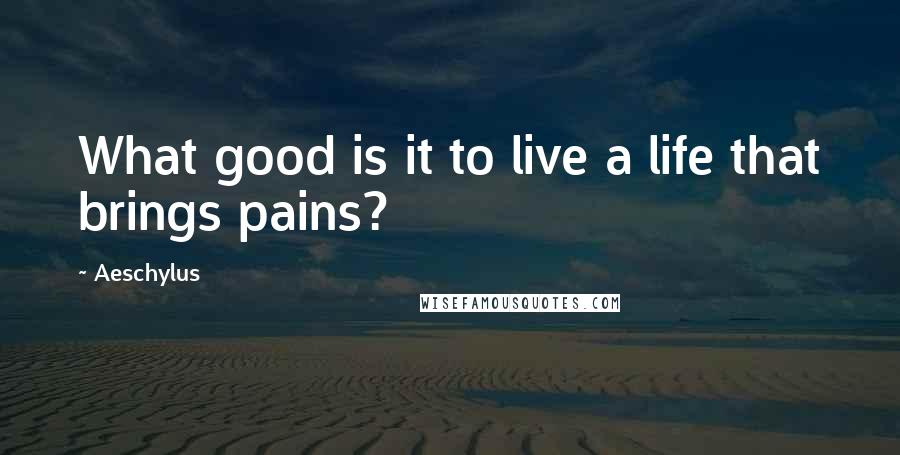 Aeschylus Quotes: What good is it to live a life that brings pains?