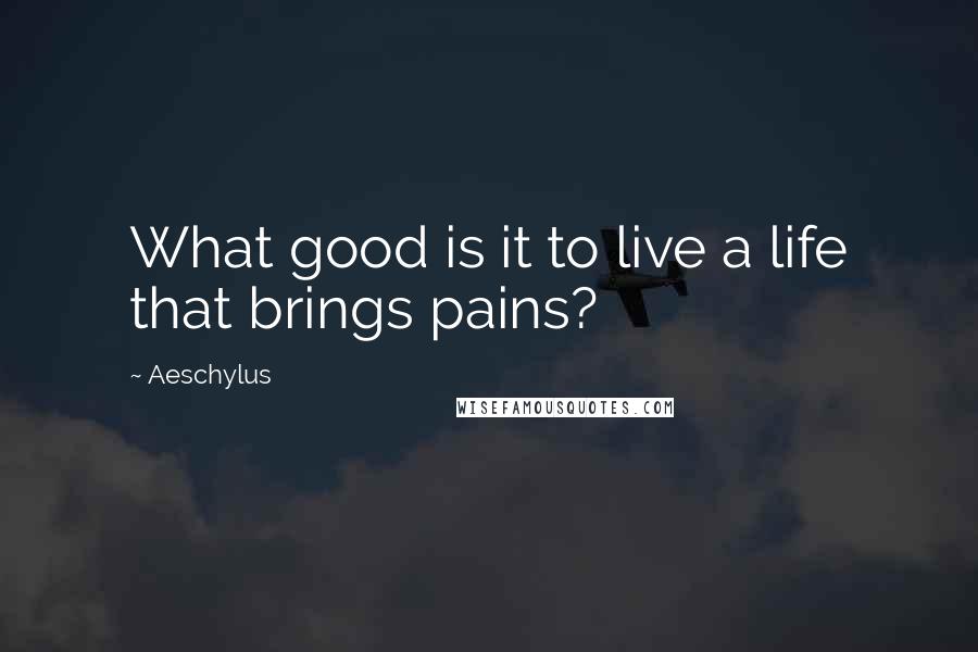 Aeschylus Quotes: What good is it to live a life that brings pains?