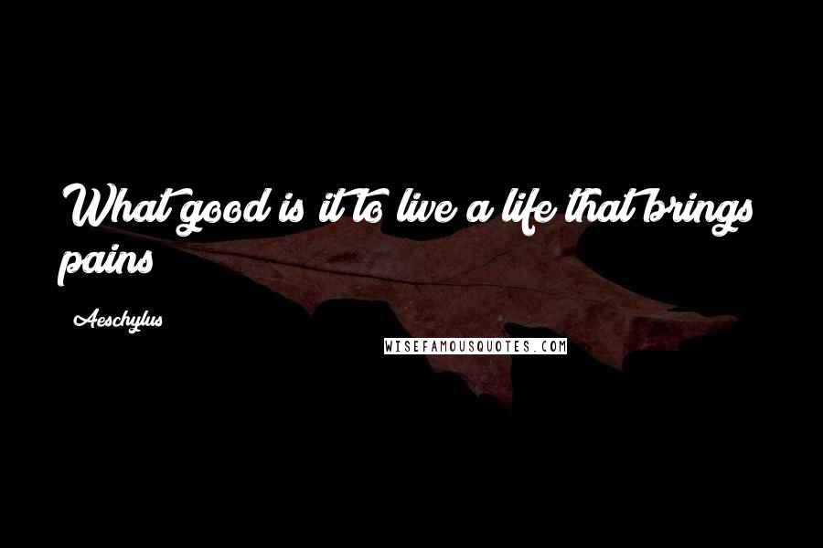 Aeschylus Quotes: What good is it to live a life that brings pains?