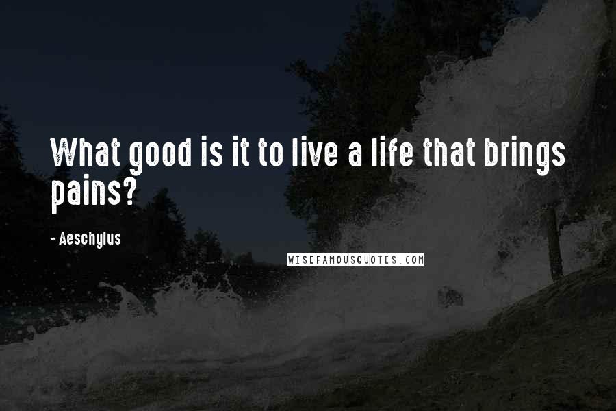 Aeschylus Quotes: What good is it to live a life that brings pains?