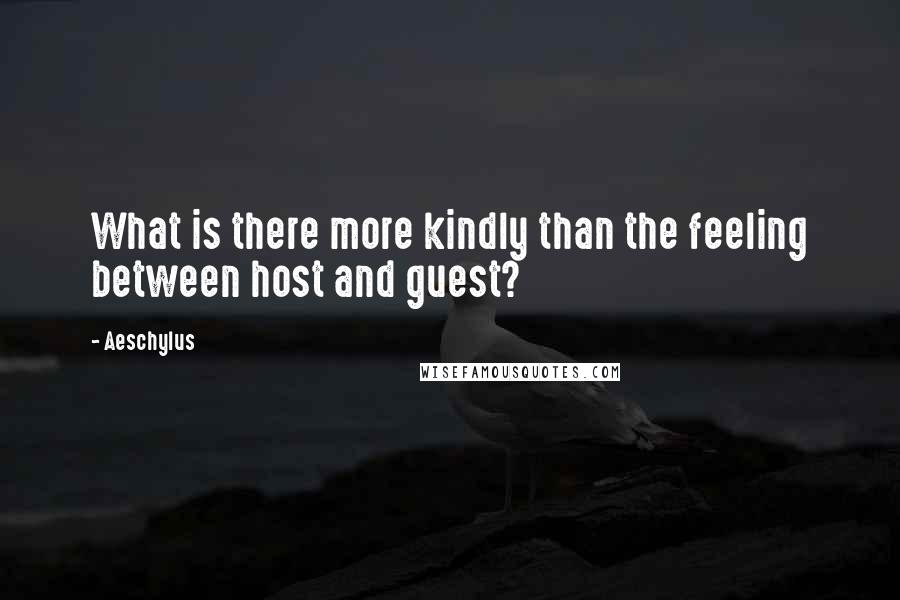 Aeschylus Quotes: What is there more kindly than the feeling between host and guest?