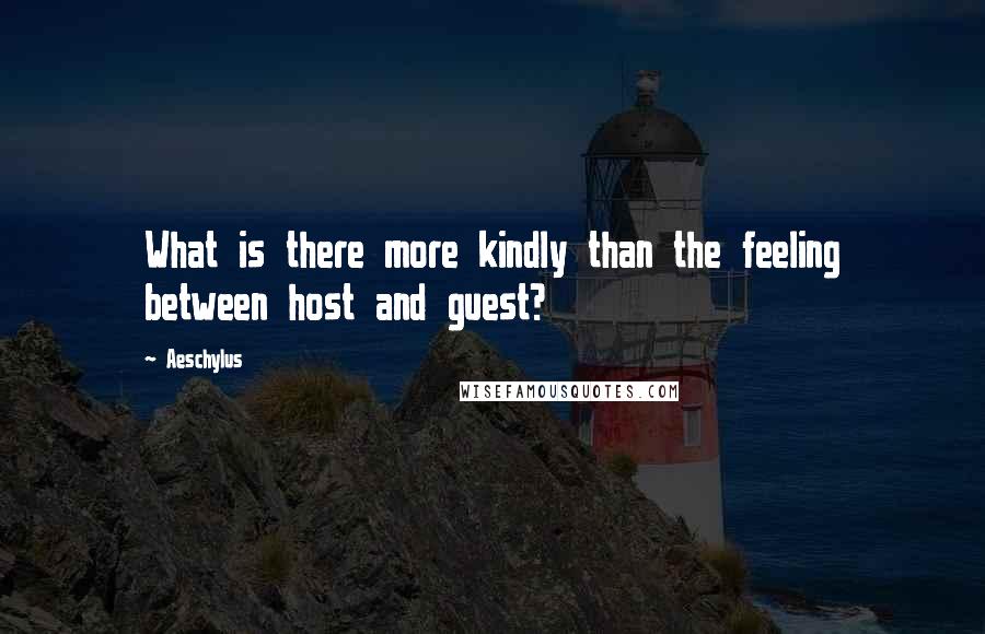 Aeschylus Quotes: What is there more kindly than the feeling between host and guest?