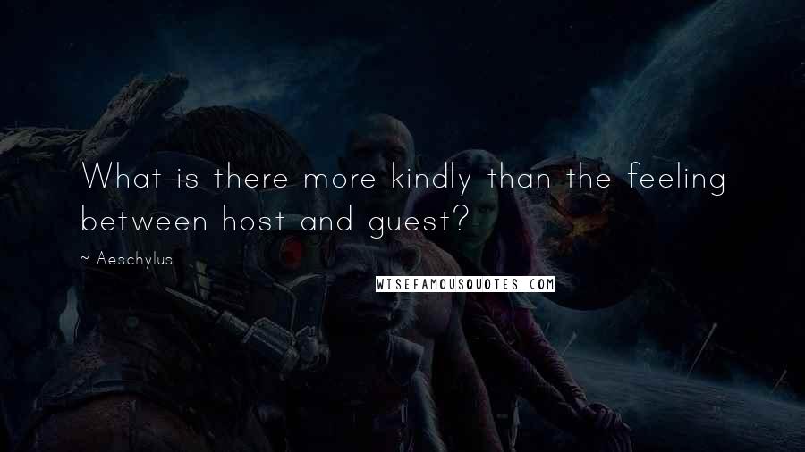 Aeschylus Quotes: What is there more kindly than the feeling between host and guest?