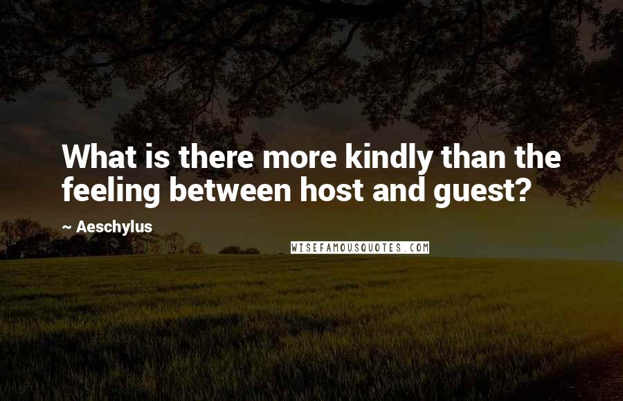 Aeschylus Quotes: What is there more kindly than the feeling between host and guest?