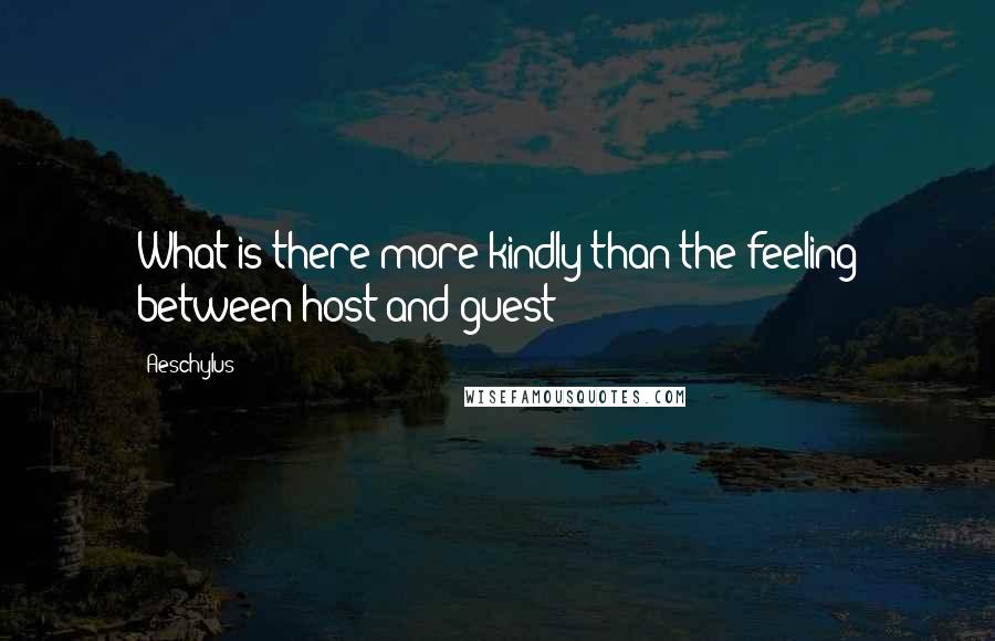 Aeschylus Quotes: What is there more kindly than the feeling between host and guest?