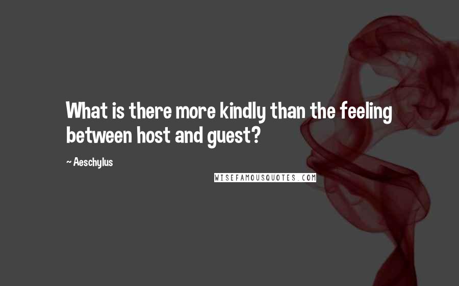 Aeschylus Quotes: What is there more kindly than the feeling between host and guest?