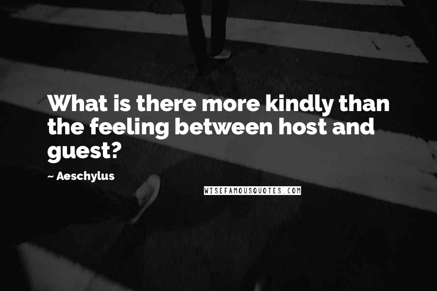 Aeschylus Quotes: What is there more kindly than the feeling between host and guest?