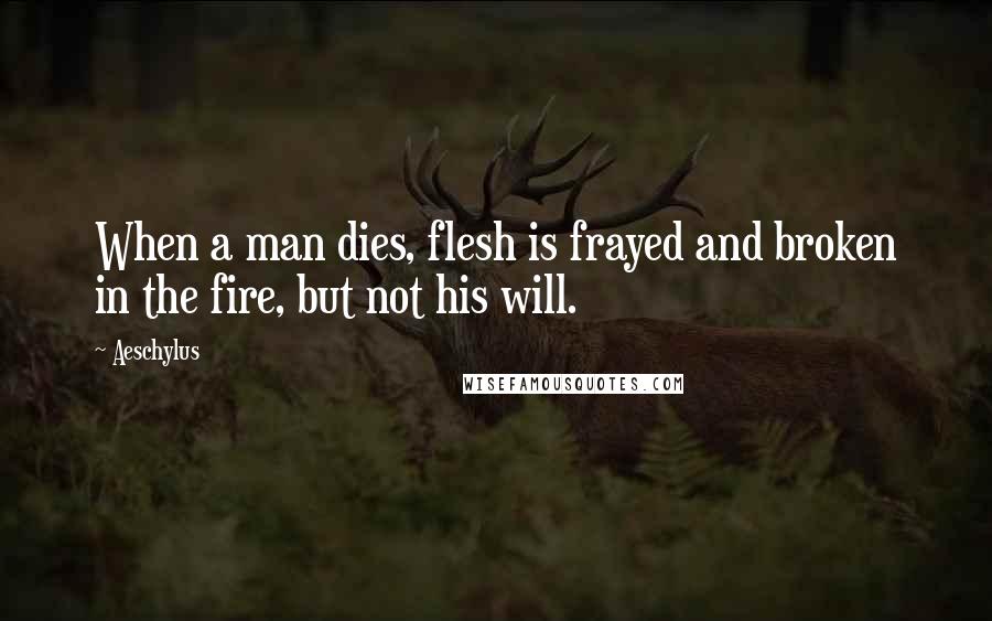 Aeschylus Quotes: When a man dies, flesh is frayed and broken in the fire, but not his will.