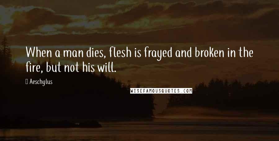 Aeschylus Quotes: When a man dies, flesh is frayed and broken in the fire, but not his will.