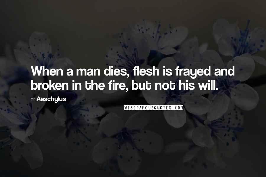 Aeschylus Quotes: When a man dies, flesh is frayed and broken in the fire, but not his will.