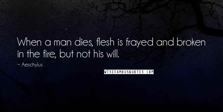 Aeschylus Quotes: When a man dies, flesh is frayed and broken in the fire, but not his will.