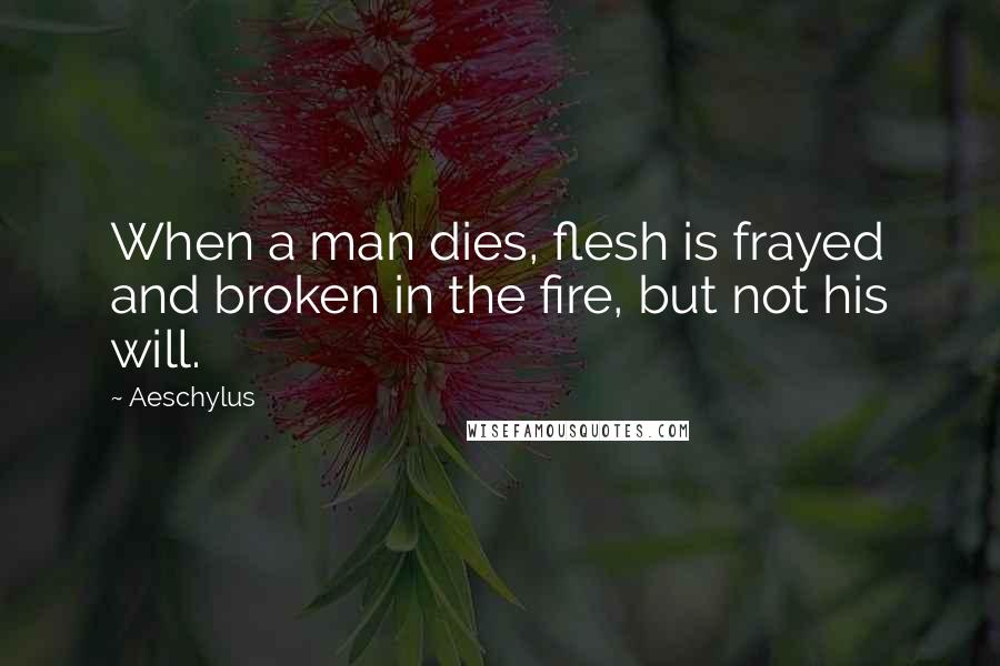 Aeschylus Quotes: When a man dies, flesh is frayed and broken in the fire, but not his will.