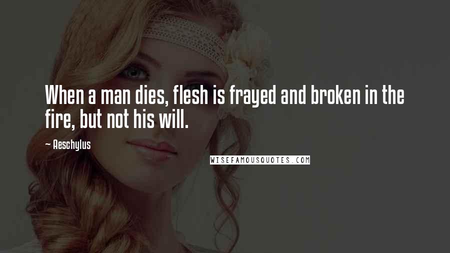 Aeschylus Quotes: When a man dies, flesh is frayed and broken in the fire, but not his will.