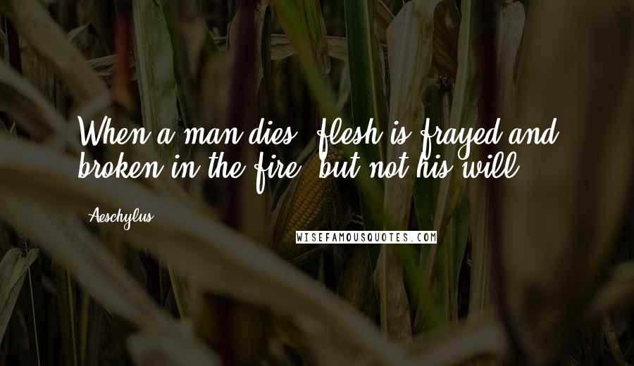 Aeschylus Quotes: When a man dies, flesh is frayed and broken in the fire, but not his will.