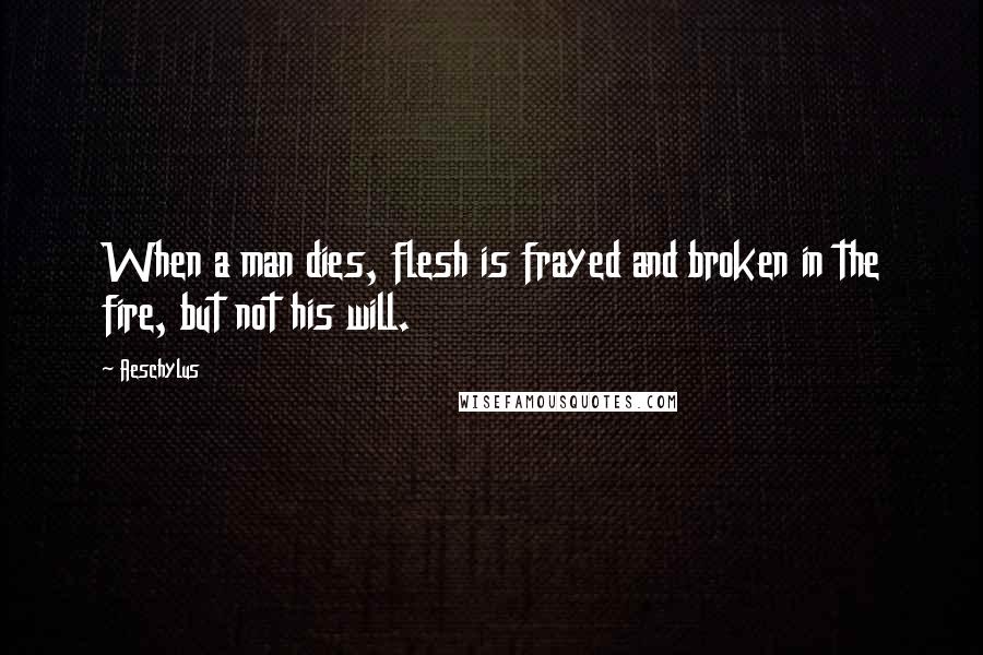 Aeschylus Quotes: When a man dies, flesh is frayed and broken in the fire, but not his will.