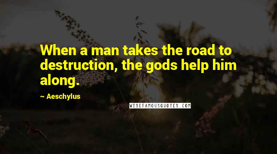 Aeschylus Quotes: When a man takes the road to destruction, the gods help him along.