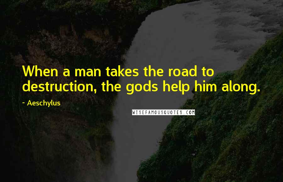 Aeschylus Quotes: When a man takes the road to destruction, the gods help him along.