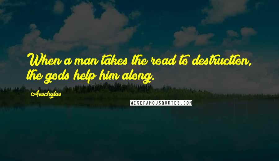 Aeschylus Quotes: When a man takes the road to destruction, the gods help him along.