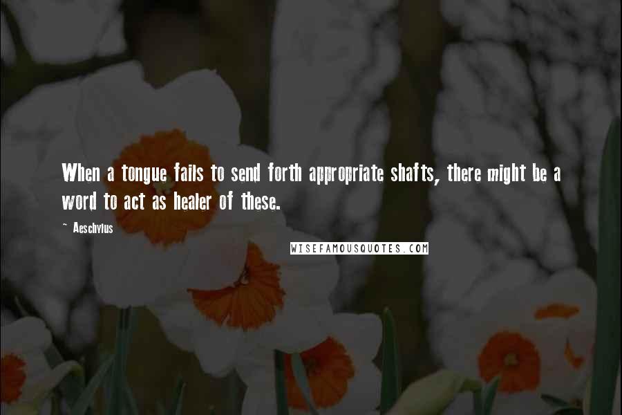 Aeschylus Quotes: When a tongue fails to send forth appropriate shafts, there might be a word to act as healer of these.