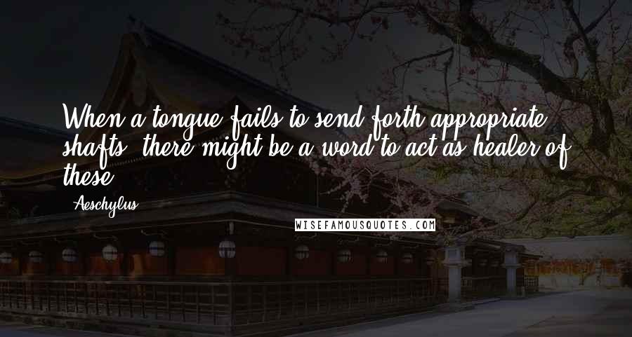 Aeschylus Quotes: When a tongue fails to send forth appropriate shafts, there might be a word to act as healer of these.