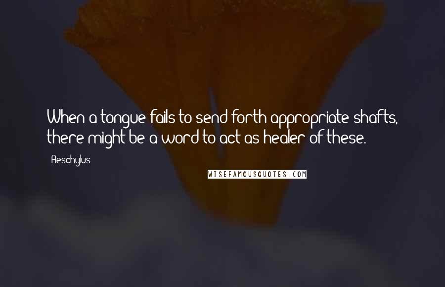 Aeschylus Quotes: When a tongue fails to send forth appropriate shafts, there might be a word to act as healer of these.