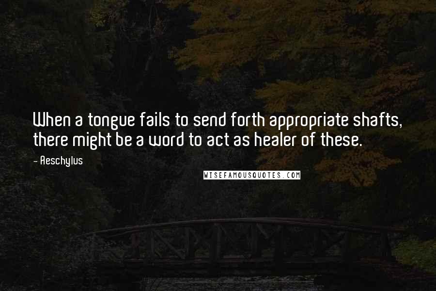 Aeschylus Quotes: When a tongue fails to send forth appropriate shafts, there might be a word to act as healer of these.