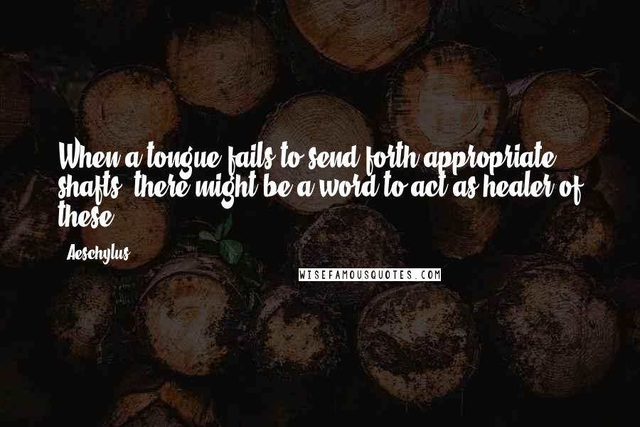 Aeschylus Quotes: When a tongue fails to send forth appropriate shafts, there might be a word to act as healer of these.