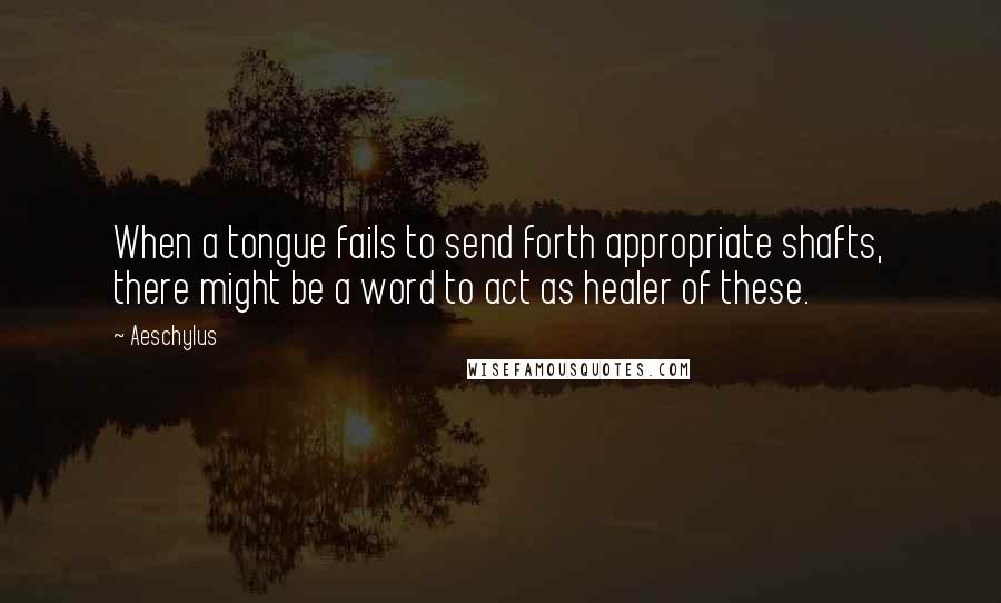 Aeschylus Quotes: When a tongue fails to send forth appropriate shafts, there might be a word to act as healer of these.