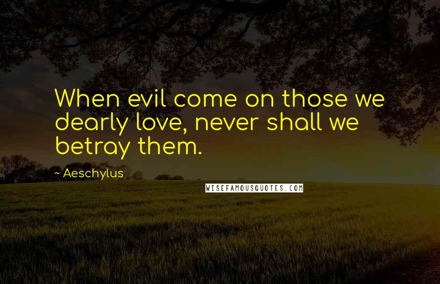 Aeschylus Quotes: When evil come on those we dearly love, never shall we betray them.