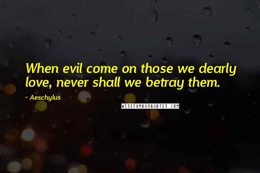 Aeschylus Quotes: When evil come on those we dearly love, never shall we betray them.