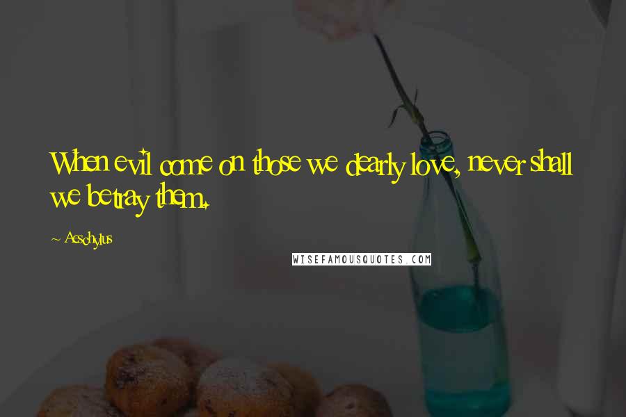 Aeschylus Quotes: When evil come on those we dearly love, never shall we betray them.
