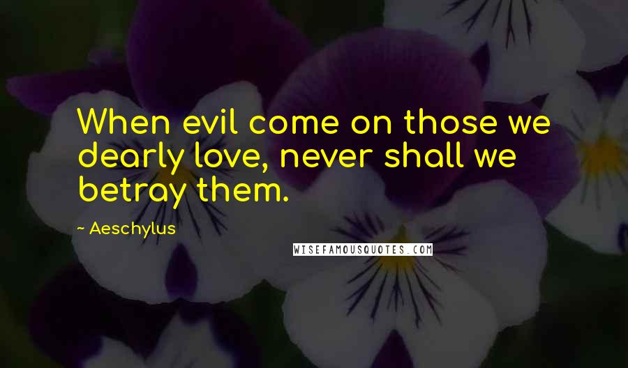 Aeschylus Quotes: When evil come on those we dearly love, never shall we betray them.