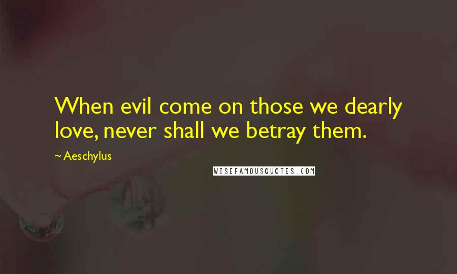 Aeschylus Quotes: When evil come on those we dearly love, never shall we betray them.