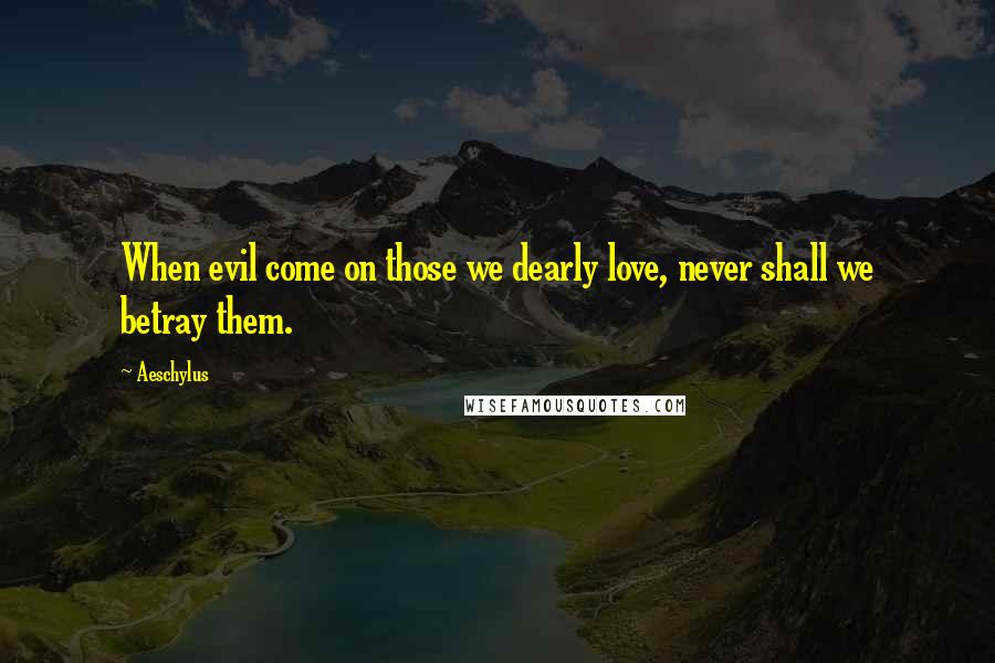 Aeschylus Quotes: When evil come on those we dearly love, never shall we betray them.