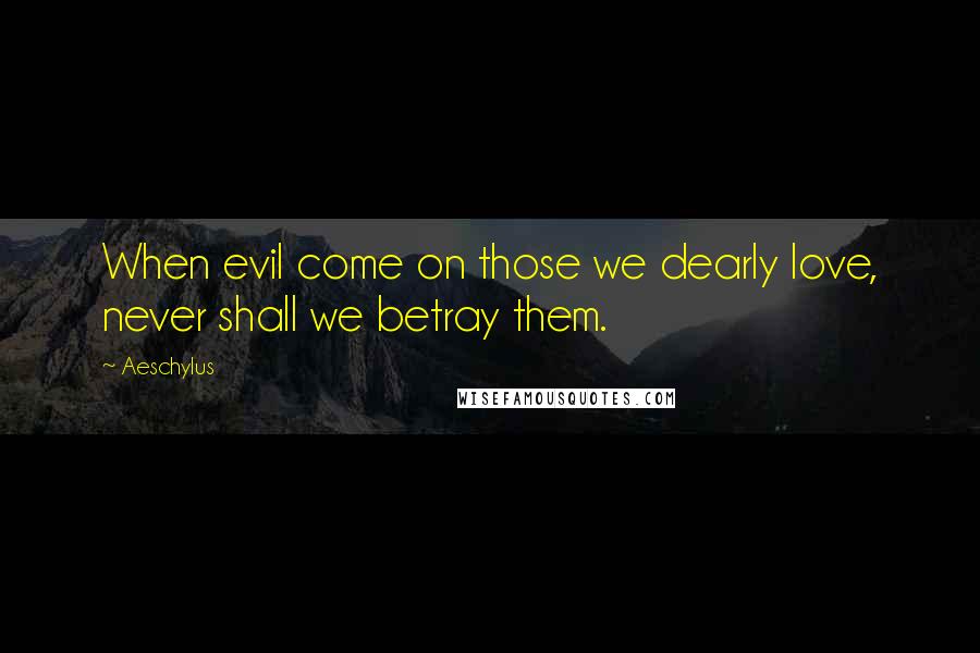 Aeschylus Quotes: When evil come on those we dearly love, never shall we betray them.