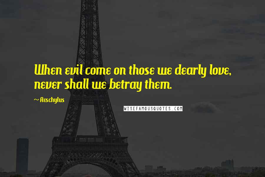 Aeschylus Quotes: When evil come on those we dearly love, never shall we betray them.