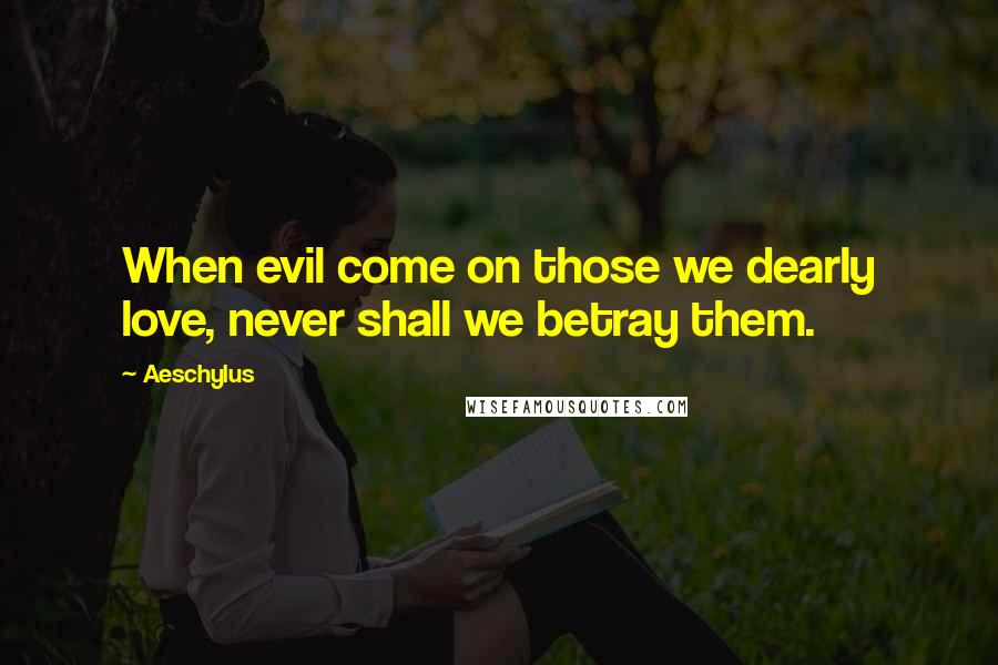 Aeschylus Quotes: When evil come on those we dearly love, never shall we betray them.