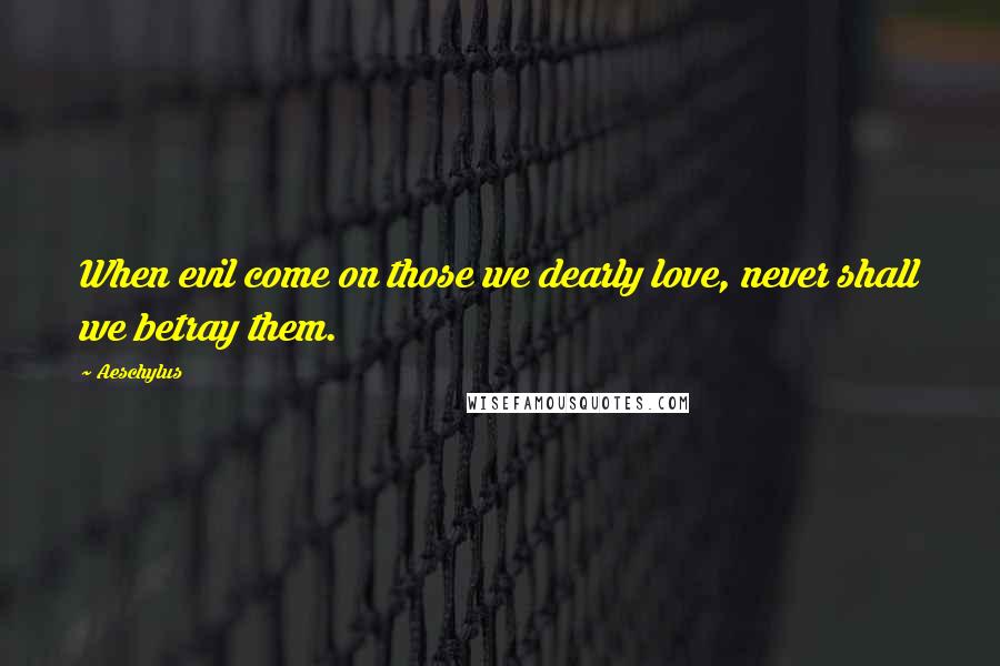 Aeschylus Quotes: When evil come on those we dearly love, never shall we betray them.