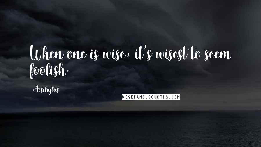 Aeschylus Quotes: When one is wise, it's wisest to seem foolish.