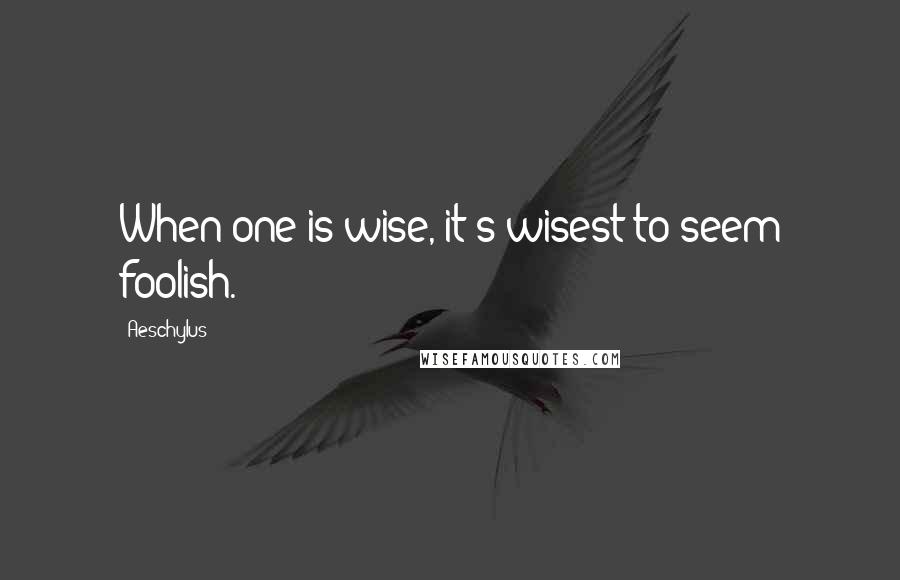 Aeschylus Quotes: When one is wise, it's wisest to seem foolish.