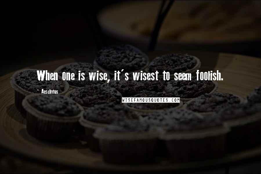 Aeschylus Quotes: When one is wise, it's wisest to seem foolish.