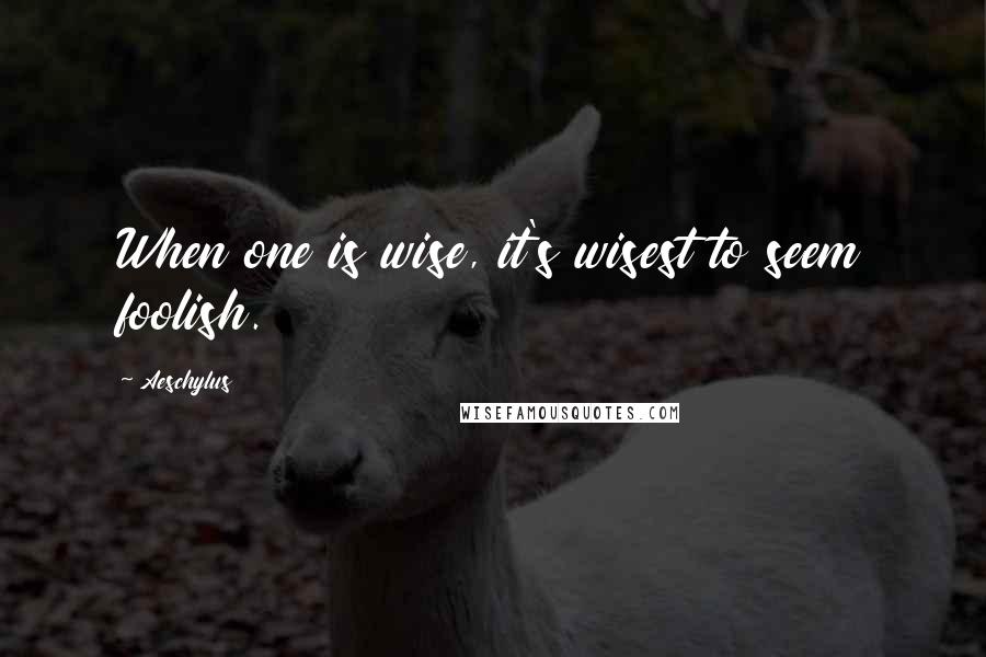 Aeschylus Quotes: When one is wise, it's wisest to seem foolish.