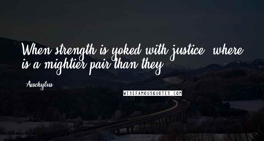 Aeschylus Quotes: When strength is yoked with justice, where is a mightier pair than they?