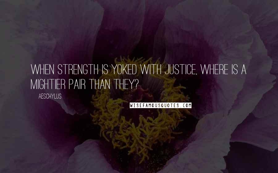 Aeschylus Quotes: When strength is yoked with justice, where is a mightier pair than they?