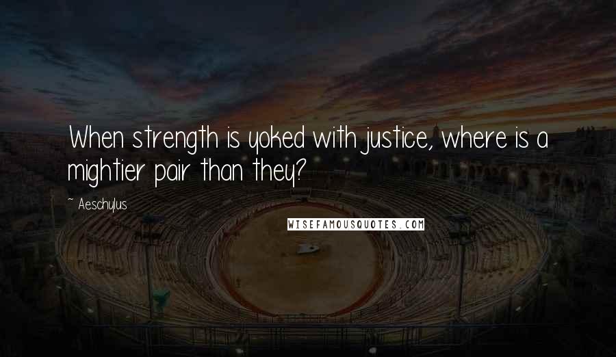 Aeschylus Quotes: When strength is yoked with justice, where is a mightier pair than they?