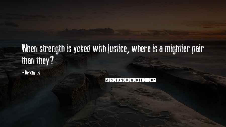 Aeschylus Quotes: When strength is yoked with justice, where is a mightier pair than they?