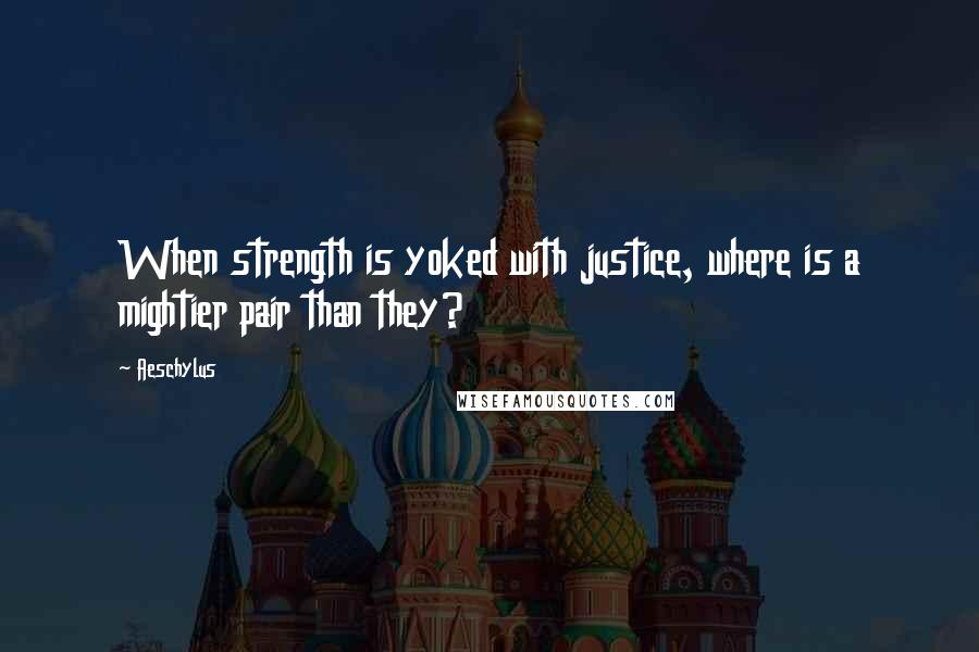 Aeschylus Quotes: When strength is yoked with justice, where is a mightier pair than they?