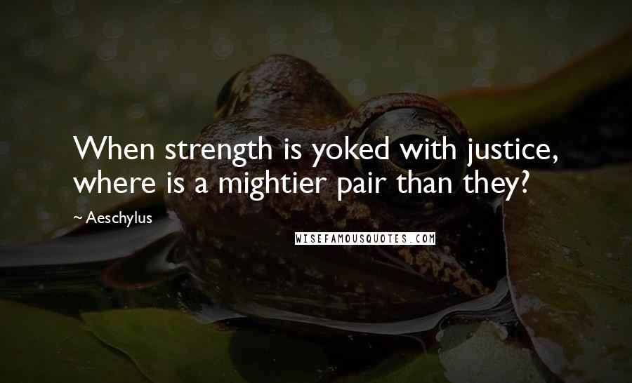 Aeschylus Quotes: When strength is yoked with justice, where is a mightier pair than they?