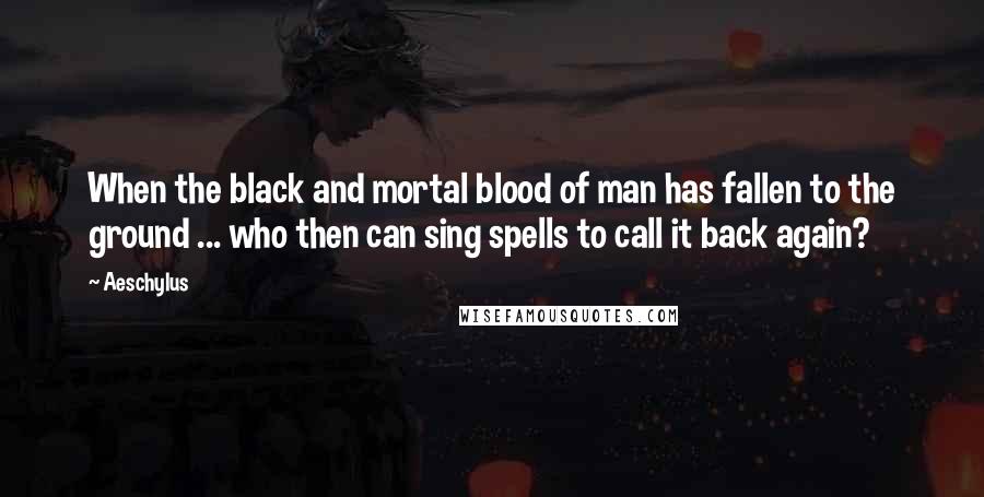 Aeschylus Quotes: When the black and mortal blood of man has fallen to the ground ... who then can sing spells to call it back again?