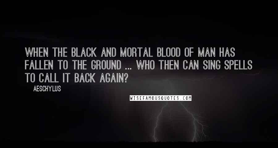 Aeschylus Quotes: When the black and mortal blood of man has fallen to the ground ... who then can sing spells to call it back again?